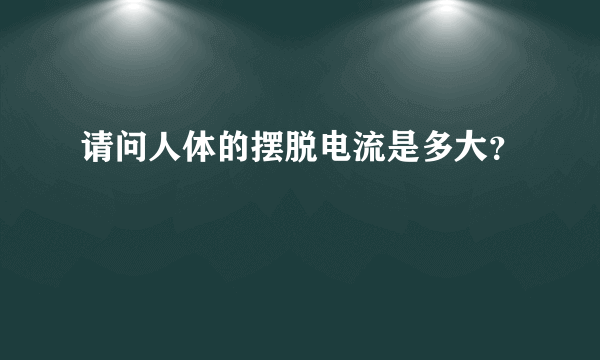 请问人体的摆脱电流是多大？