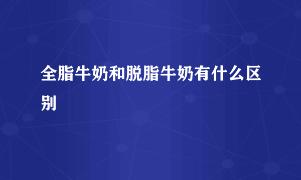 全脂牛奶和脱脂牛奶有什么区别