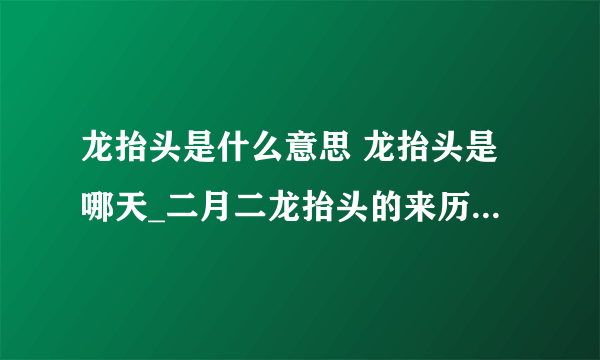 龙抬头是什么意思 龙抬头是哪天_二月二龙抬头的来历是什么_具体二月二吃什么