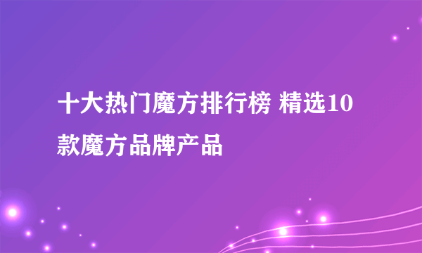 十大热门魔方排行榜 精选10款魔方品牌产品