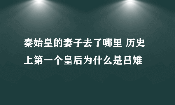 秦始皇的妻子去了哪里 历史上第一个皇后为什么是吕雉