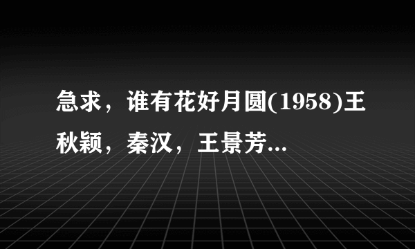 急求，谁有花好月圆(1958)王秋颖，秦汉，王景芳主演的百度云资源，求分享