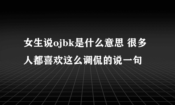 女生说ojbk是什么意思 很多人都喜欢这么调侃的说一句