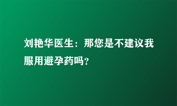 刘艳华医生：那您是不建议我服用避孕药吗？