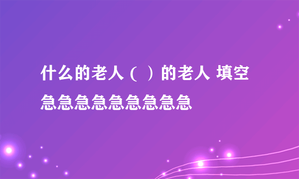 什么的老人 ( ）的老人 填空 急急急急急急急急急