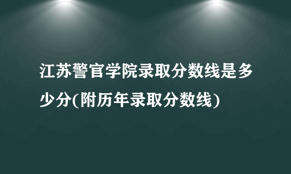 江苏警官学院录取分数线是多少分(附历年录取分数线)