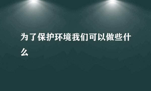 为了保护环境我们可以做些什么