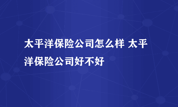 太平洋保险公司怎么样 太平洋保险公司好不好 