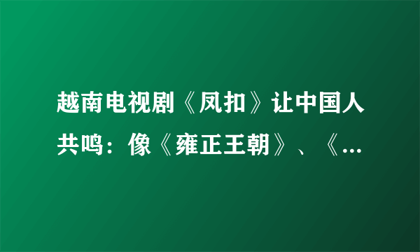 越南电视剧《凤扣》让中国人共鸣：像《雍正王朝》、《康熙帝国》