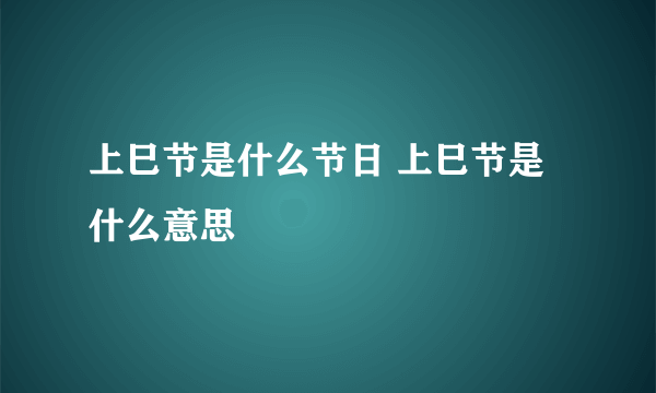 上巳节是什么节日 上巳节是什么意思