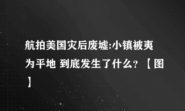 航拍美国灾后废墟:小镇被夷为平地 到底发生了什么？【图】