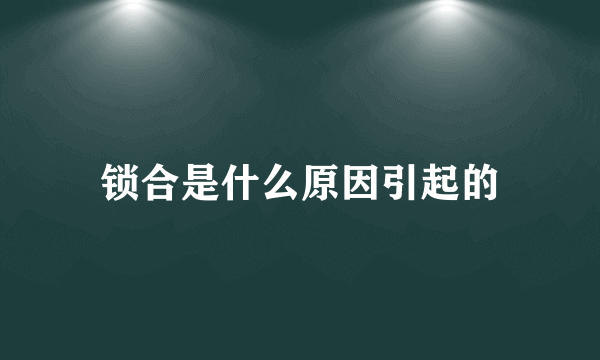 锁合是什么原因引起的