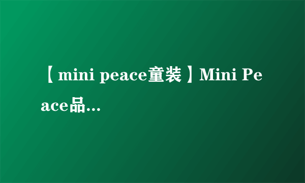 【mini peace童装】Mini Peace品牌介绍 Mini Peace是几线品牌