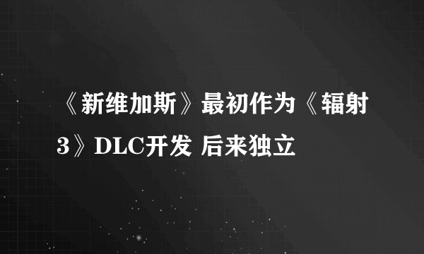 《新维加斯》最初作为《辐射3》DLC开发 后来独立