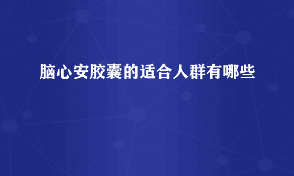 脑心安胶囊的适合人群有哪些