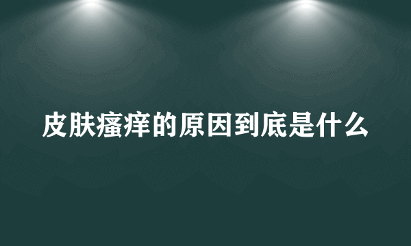 皮肤瘙痒的原因到底是什么