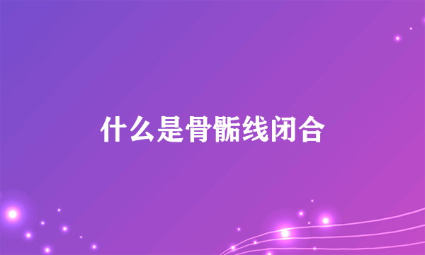 什么是骨骺线闭合