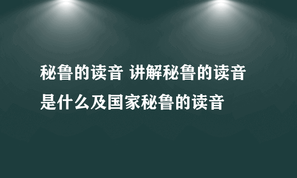 秘鲁的读音 讲解秘鲁的读音是什么及国家秘鲁的读音