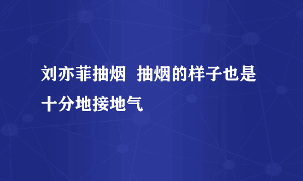 刘亦菲抽烟  抽烟的样子也是十分地接地气