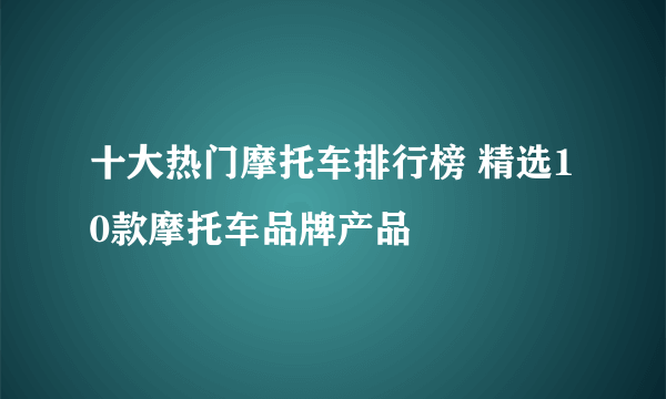 十大热门摩托车排行榜 精选10款摩托车品牌产品