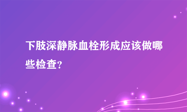 下肢深静脉血栓形成应该做哪些检查？