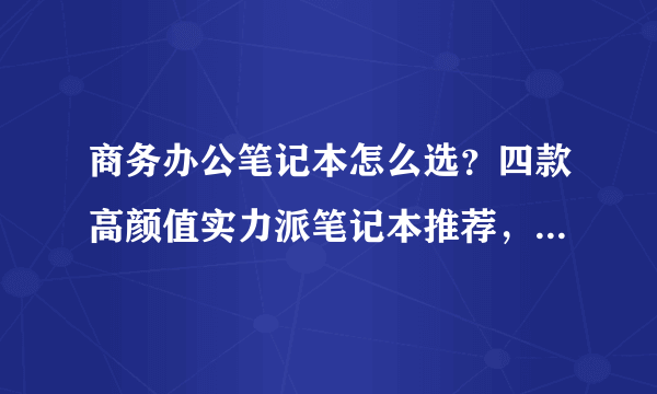 商务办公笔记本怎么选？四款高颜值实力派笔记本推荐，这个618必入手！