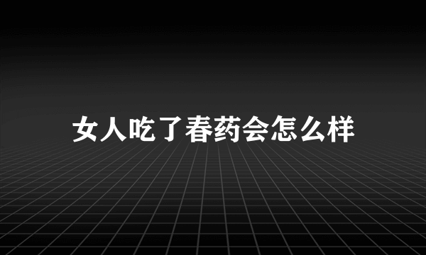 女人吃了春药会怎么样