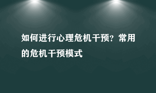 如何进行心理危机干预？常用的危机干预模式