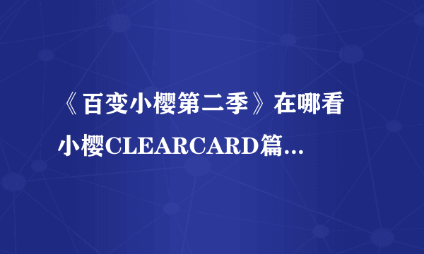 《百变小樱第二季》在哪看 小樱CLEARCARD篇B站观看技巧