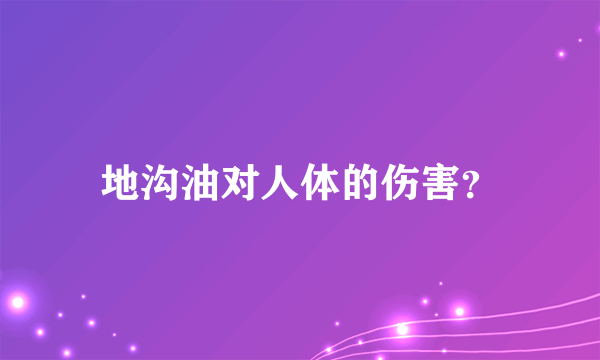 地沟油对人体的伤害？