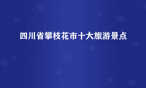 四川省攀枝花市十大旅游景点