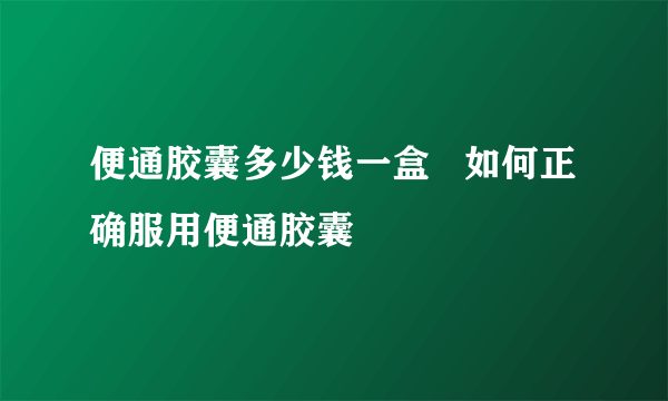 便通胶囊多少钱一盒   如何正确服用便通胶囊