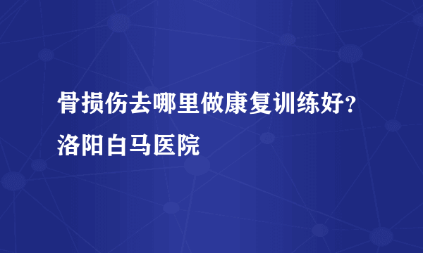 骨损伤去哪里做康复训练好？洛阳白马医院