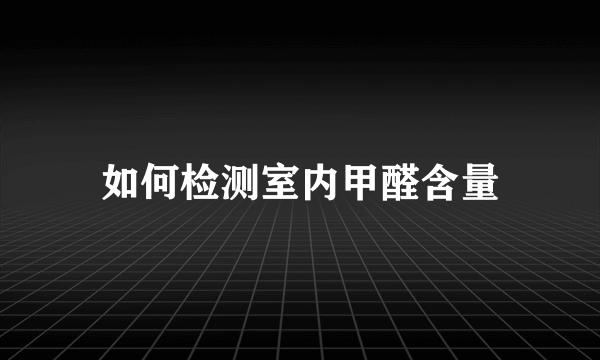 如何检测室内甲醛含量