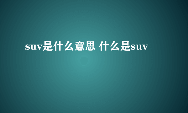 suv是什么意思 什么是suv