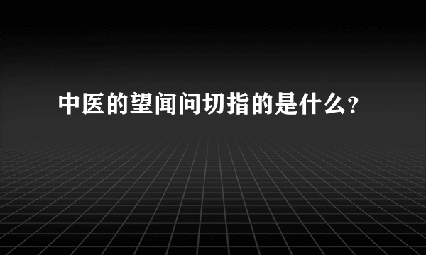 中医的望闻问切指的是什么？