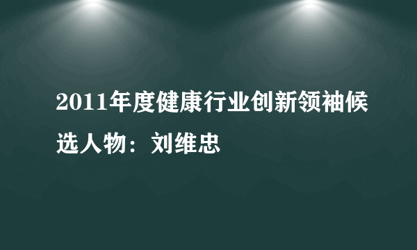 2011年度健康行业创新领袖候选人物：刘维忠