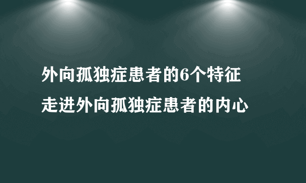 外向孤独症患者的6个特征   走进外向孤独症患者的内心