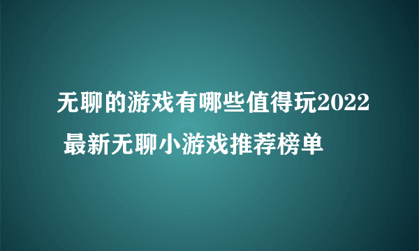 无聊的游戏有哪些值得玩2022 最新无聊小游戏推荐榜单