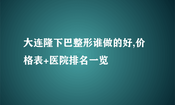 大连隆下巴整形谁做的好,价格表+医院排名一览