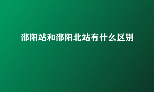 邵阳站和邵阳北站有什么区别