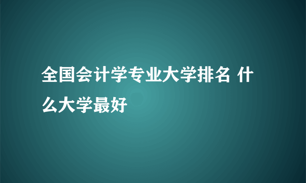 全国会计学专业大学排名 什么大学最好