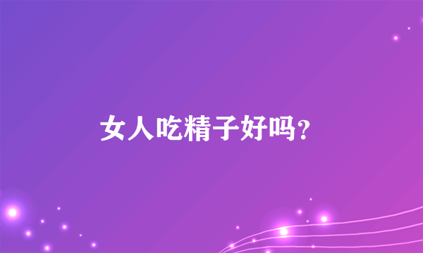 女人吃精子好吗？