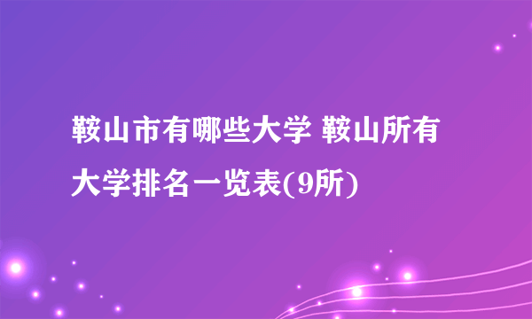 鞍山市有哪些大学 鞍山所有大学排名一览表(9所) 