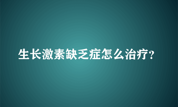 生长激素缺乏症怎么治疗？