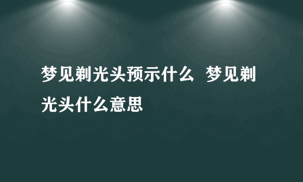 梦见剃光头预示什么  梦见剃光头什么意思