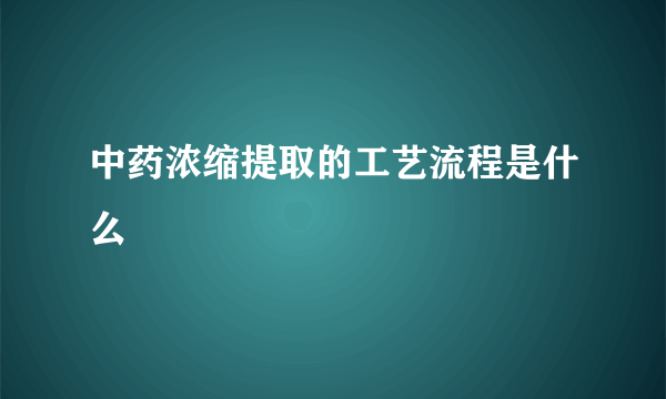 中药浓缩提取的工艺流程是什么