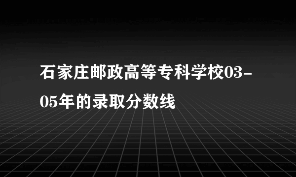 石家庄邮政高等专科学校03-05年的录取分数线