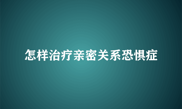 怎样治疗亲密关系恐惧症