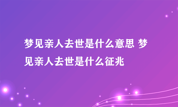 梦见亲人去世是什么意思 梦见亲人去世是什么征兆